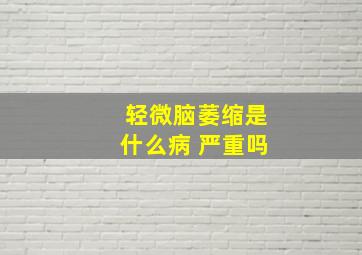 轻微脑萎缩是什么病 严重吗